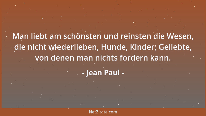 Jean Paul - Man liebt am schönsten und reinsten die Wesen, die nicht wiederlieben, Hunde, Kinder; Geliebte, von denen man n...