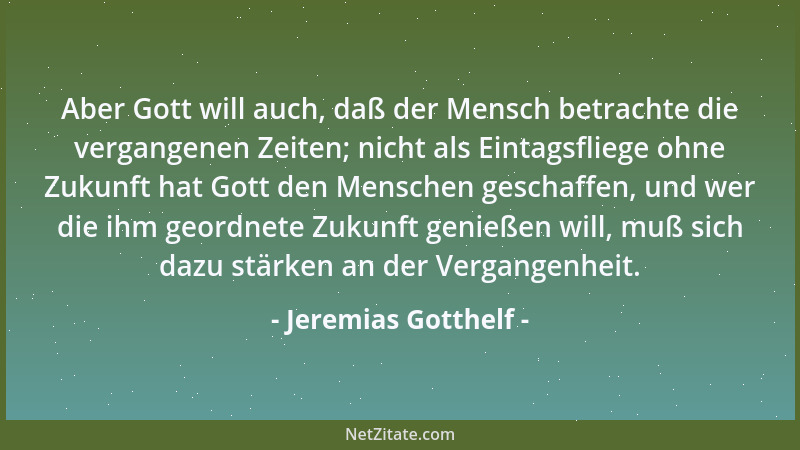 Jeremias Gotthelf - Aber Gott will auch, daß der Mensch betrachte die vergangenen Zeiten; nicht als Eintagsfliege ohne Zuku...