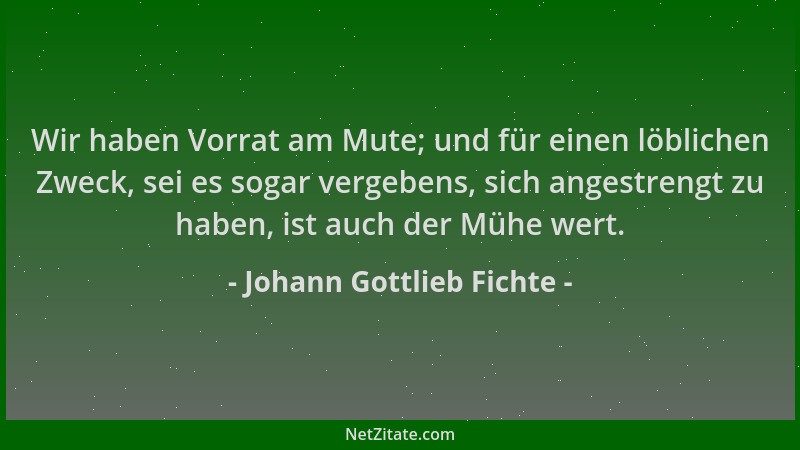 Johann Gottlieb Fichte - Wir haben Vorrat am Mute; und für einen löblichen Zweck, sei es sogar vergebens, sich angestrengt...