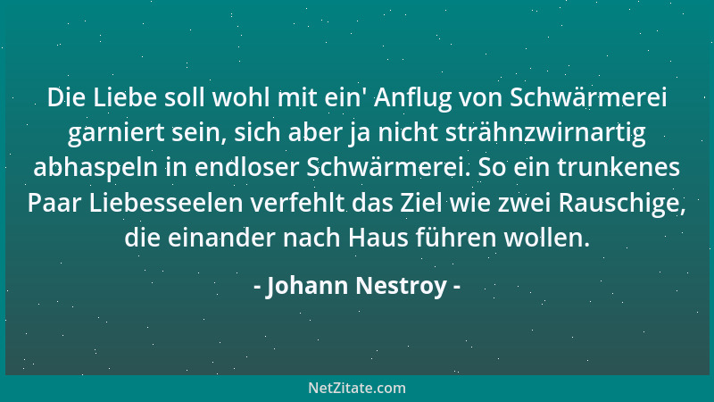 Johann Nestroy - Die Liebe soll wohl mit ein ' Anflug von Schwärmerei garniert sein, sich aber ja nicht strähnzwirnartig abh...