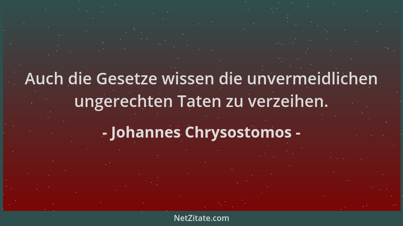Johannes Chrysostomos - Auch die Gesetze wissen die unvermeidlichen ungerechten Taten zu verzeihen....