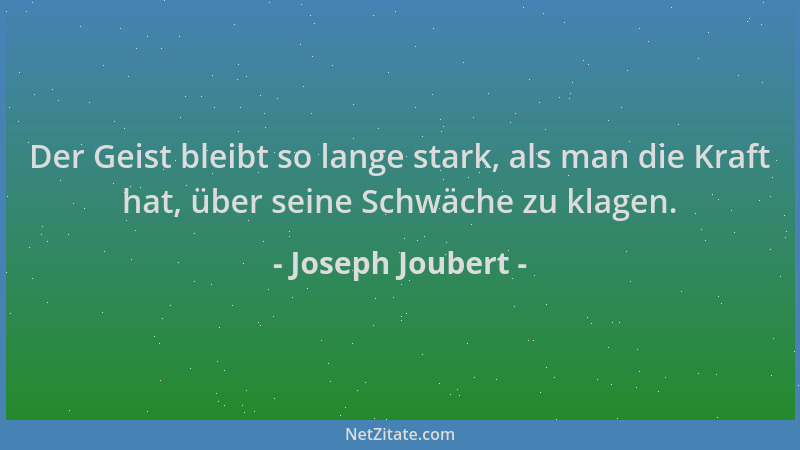 Joseph Joubert - Der Geist bleibt so lange stark, als man die Kraft hat, über seine Schwäche zu klagen....