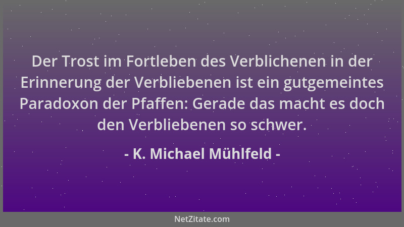 K. Michael Mühlfeld - Der Trost im Fortleben des Verblichenen in der Erinnerung der Verbliebenen ist ein gutgemeintes Parad...