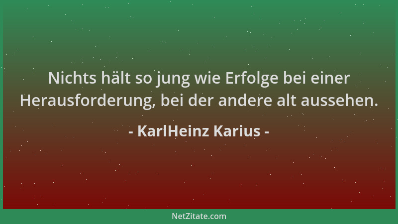 KarlHeinz Karius - Nichts hält so jung wie Erfolge bei einer Herausforderung, bei der andere alt aussehen....