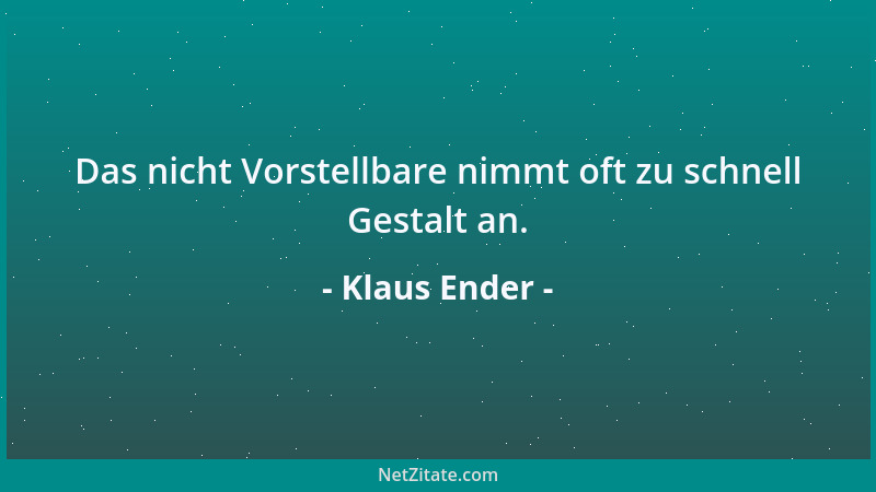 Klaus Ender - Das nicht Vorstellbare nimmt oft zu schnell Gestalt an....
