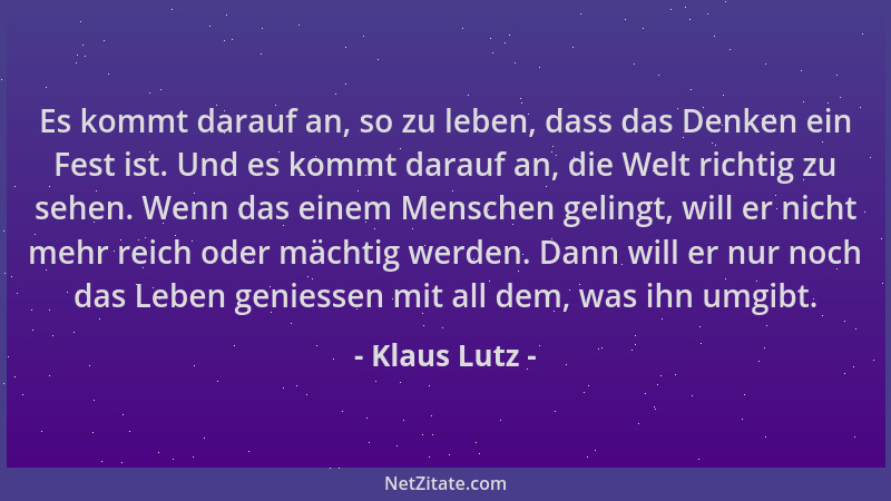 Klaus Lutz - Es kommt darauf an, so zu leben, dass das Denken ein Fest ist. Und es kommt darauf an, die Welt richtig zu seh...