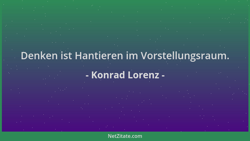 Konrad Lorenz - Denken ist Hantieren im Vorstellungsraum....