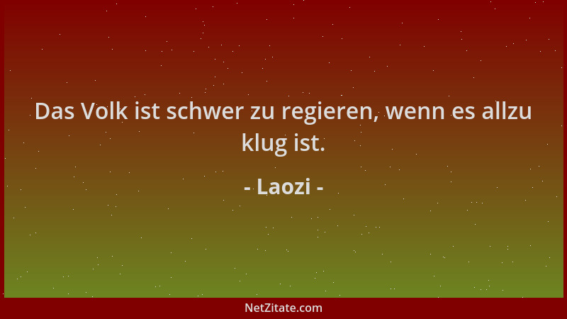 Laozi - Das Volk ist schwer zu regieren, wenn es allzu klug ist....