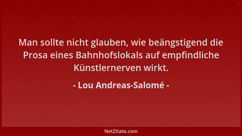 Lou Andreas-Salomé - Man sollte nicht glauben, wie beängstigend die Prosa eines Bahnhofslokals auf empfindliche Künstlerner...