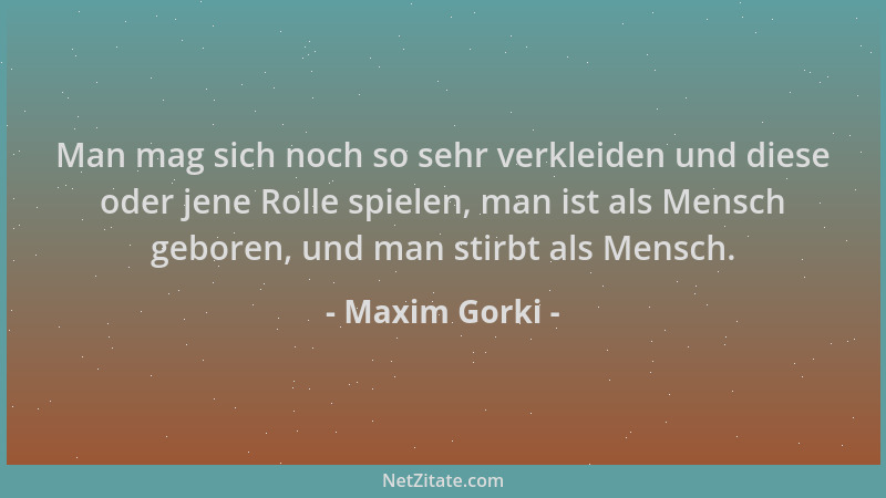 Maxim Gorki - Man mag sich noch so sehr verkleiden und diese oder jene Rolle spielen, man ist als Mensch geboren, und man s...