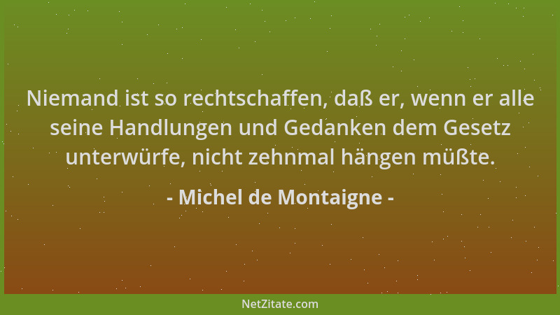 Michel de Montaigne - Niemand ist so rechtschaffen, daß er, wenn er alle seine Handlungen und Gedanken dem Gesetz unterwürf...