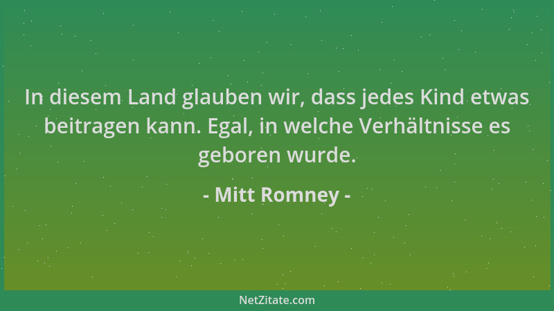 Mitt Romney - In diesem Land glauben wir, dass jedes Kind etwas beitragen kann. Egal, in welche Verhältnisse es geboren wur...