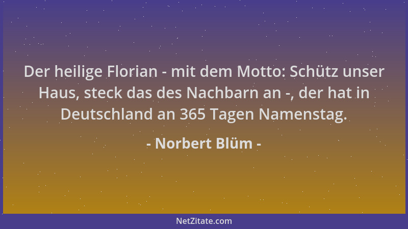 Norbert Blüm - Der heilige Florian - mit dem Motto: Schütz unser Haus, steck das des Nachbarn an -, der hat in Deutschland...