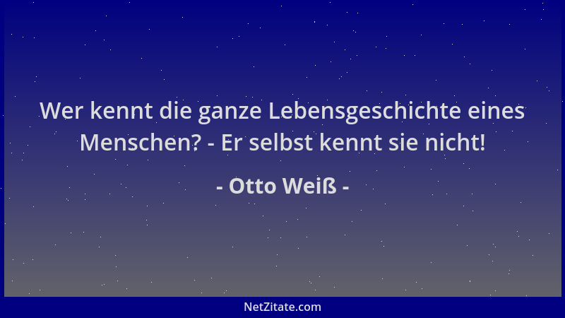 Otto Weiß - Wer kennt die ganze Lebensgeschichte eines Menschen? - Er selbst kennt sie nicht!...