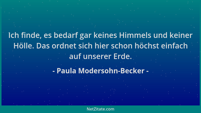 Paula Modersohn-Becker - Ich finde, es bedarf gar keines Himmels und keiner Hölle. Das ordnet sich hier schon höchst einfac...