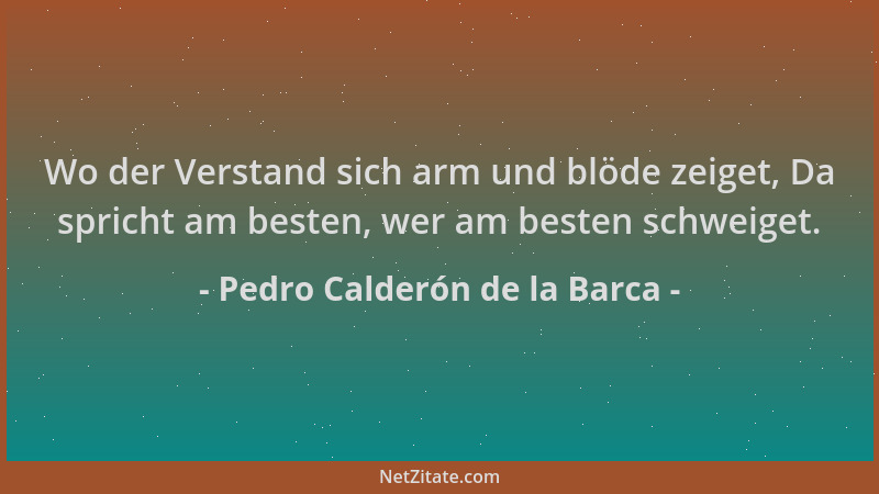 Pedro Calderón de la Barca - Wo der Verstand sich arm und blöde zeiget, Da spricht am besten, wer am besten schweiget....