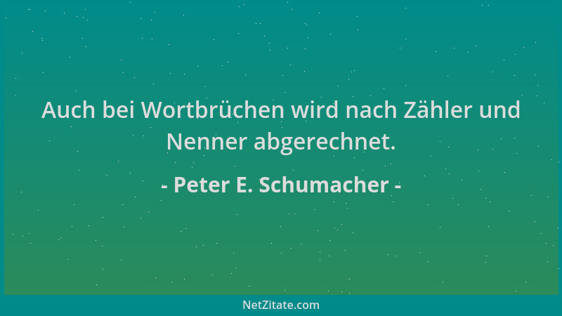 Peter E. Schumacher - Auch bei Wortbrüchen wird nach Zähler und Nenner abgerechnet....