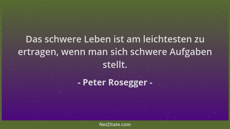 Peter Rosegger - Das schwere Leben ist am leichtesten zu ertragen, wenn man sich schwere Aufgaben stellt....