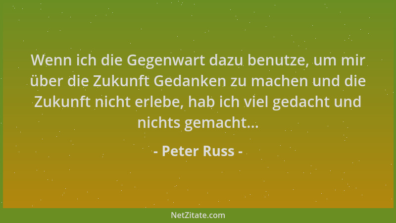 Peter Russ - Wenn ich die Gegenwart dazu benutze, um mir über die Zukunft Gedanken zu machen und die Zukunft nicht erlebe,...