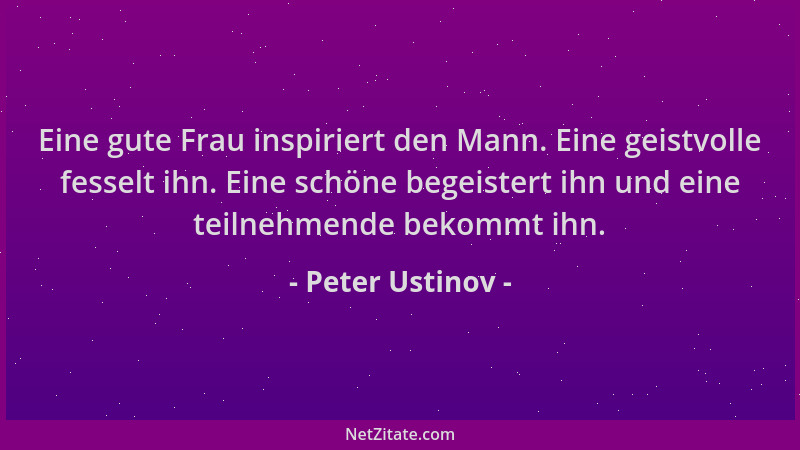 Peter Ustinov - Eine gute Frau inspiriert den Mann. Eine geistvolle fesselt ihn. Eine schöne begeistert ihn und eine teilne...