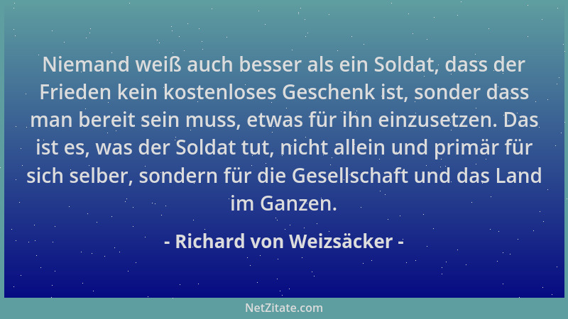 Richard von Weizsäcker - Niemand weiß auch besser als ein Soldat, dass der Frieden kein kostenloses Geschenk ist, sonder da...