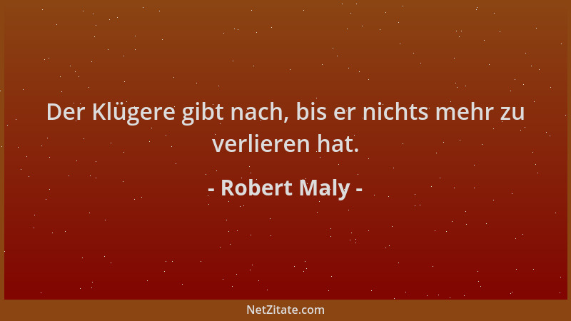 Robert Maly - Der Klügere gibt nach, bis er nichts mehr zu verlieren hat....