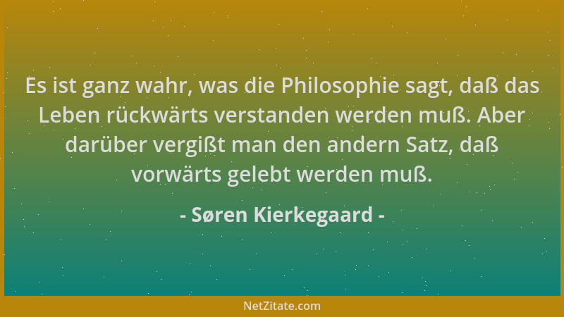 Søren Kierkegaard - Es ist ganz wahr, was die Philosophie sagt, daß das Leben rückwärts verstanden werden muß. Aber darüber...