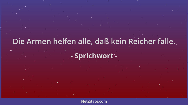 Sprichwort - Die Armen helfen alle, daß kein Reicher falle....
