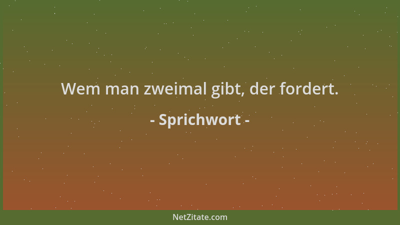 Sprichwort - Wem man zweimal gibt, der fordert....