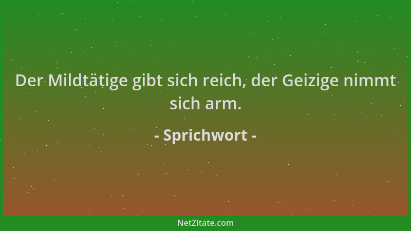 Sprichwort - Der Mildtätige gibt sich reich, der Geizige nimmt sich arm....