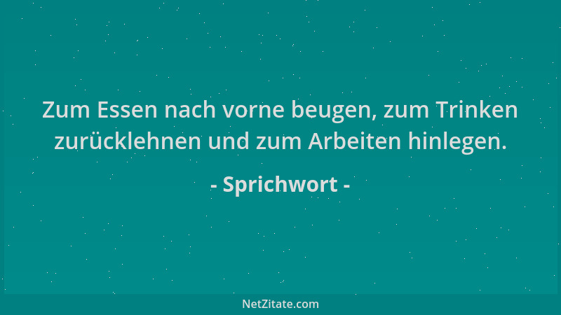 Sprichwort - Zum Essen nach vorne beugen, zum Trinken zurücklehnen und zum Arbeiten hinlegen....