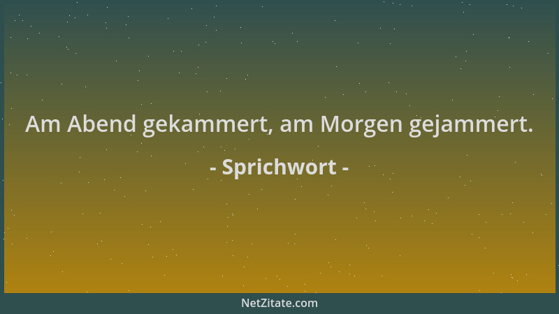 Sprichwort - Am Abend gekammert, am Morgen gejammert....