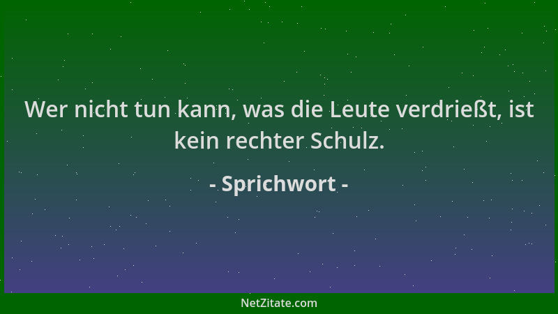 Sprichwort - Wer nicht tun kann, was die Leute verdrießt, ist kein rechter Schulz....