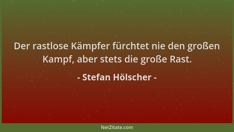 Stefan Hölscher - Der rastlose Kämpfer fürchtet nie den großen Kampf, aber stets die große Rast....