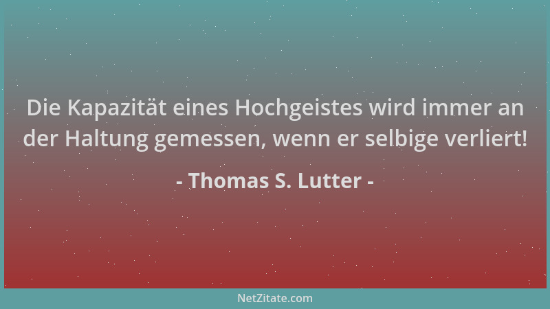 Thomas S. Lutter - Die Kapazität eines Hochgeistes wird immer an der Haltung gemessen, wenn er selbige verliert!...