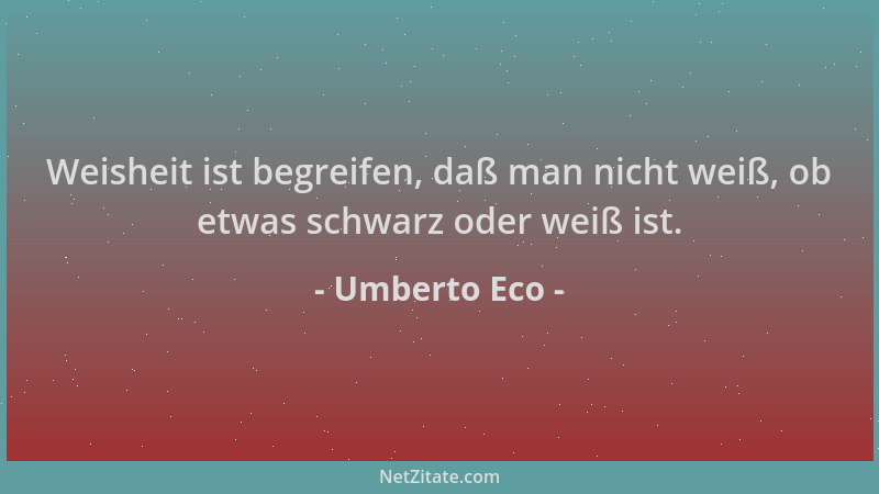 Umberto Eco - Weisheit ist begreifen, daß man nicht weiß, ob etwas schwarz oder weiß ist....