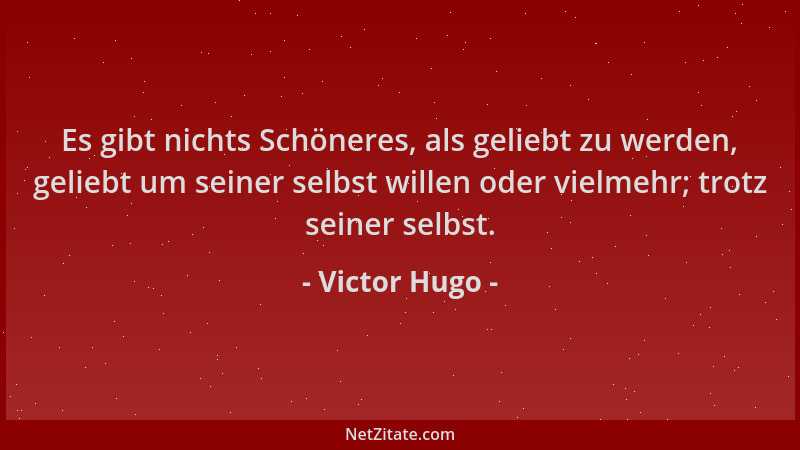 Victor Hugo - Es gibt nichts Schöneres, als geliebt zu werden, geliebt um seiner selbst willen oder vielmehr; trotz seiner...