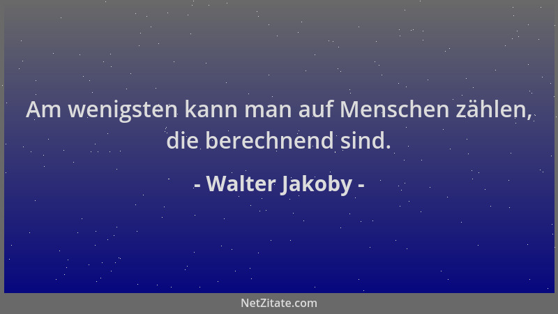 Walter Jakoby - Am wenigsten kann man auf Menschen zählen, die berechnend sind....