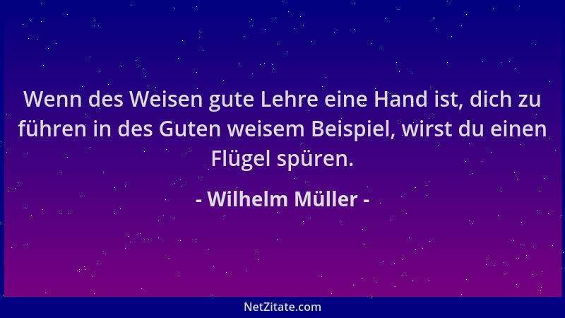 Wilhelm Müller - Wenn des Weisen gute Lehre eine Hand ist, dich zu führen in des Guten weisem Beispiel, wirst du einen Flüg...