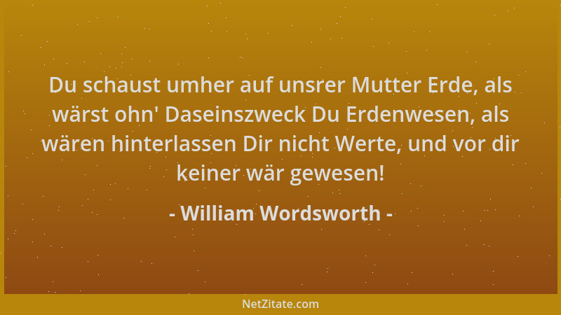 William Wordsworth - Du schaust umher auf unsrer Mutter Erde, als wärst ohn ' Daseinszweck Du Erdenwesen, als wären hinterla...