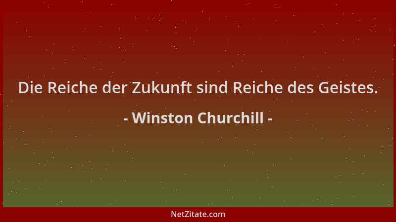 Winston Churchill - Die Reiche der Zukunft sind Reiche des Geistes....