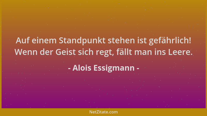 Alois Essigmann - Auf einem Standpunkt stehen ist gefährlich! Wenn der Geist sich regt, fällt man ins Leere....