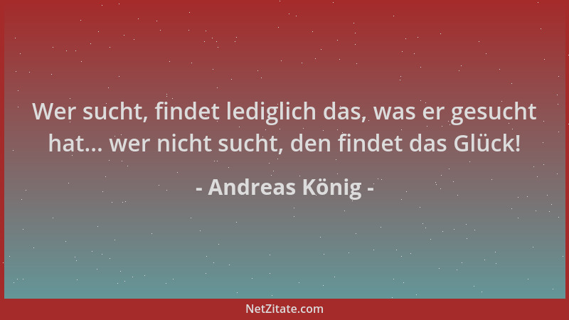 Andreas König - Wer sucht, findet lediglich das, was er gesucht hat... wer nicht sucht, den findet das Glück!...