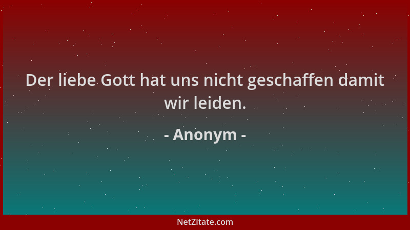 Anonym - Der liebe Gott hat uns nicht geschaffen damit wir leiden....
