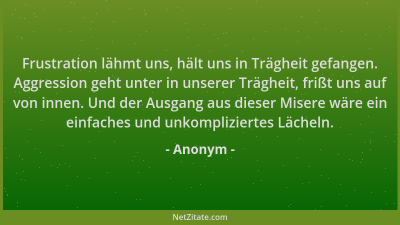 Anonym - Frustration lähmt uns, hält uns in Trägheit gefangen. Aggression geht unter in unserer Trägheit, frißt uns auf von...