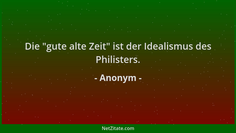 Anonym - Die  "gute alte Zeit " ist der Idealismus des Philisters....