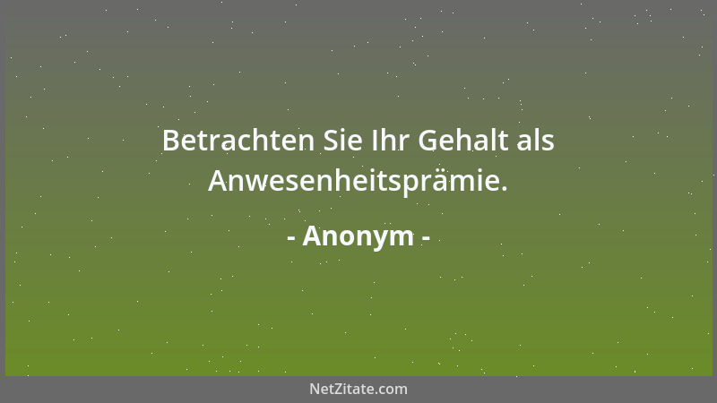Anonym - Betrachten Sie Ihr Gehalt als Anwesenheitsprämie....