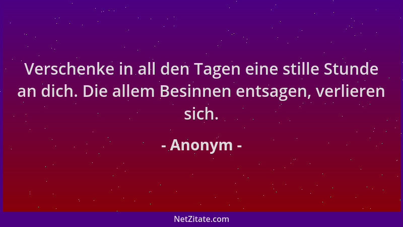 Anonym - Verschenke in all den Tagen eine stille Stunde an dich. Die allem Besinnen entsagen, verlieren sich....