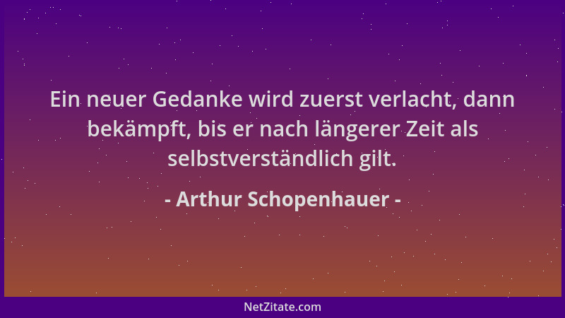 Arthur Schopenhauer - Ein neuer Gedanke wird zuerst verlacht, dann bekämpft, bis er nach längerer Zeit als selbstverständli...