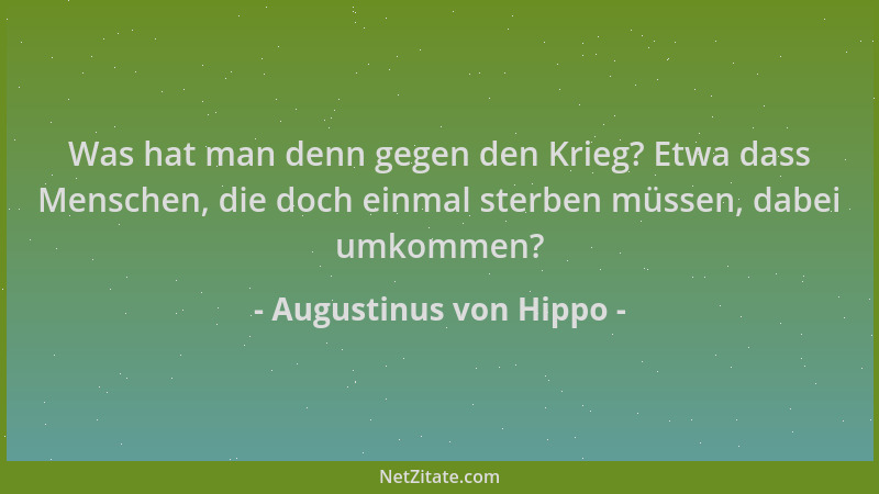 Augustinus von Hippo - Was hat man denn gegen den Krieg? Etwa dass Menschen, die doch einmal sterben müssen, dabei umkommen...